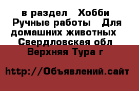  в раздел : Хобби. Ручные работы » Для домашних животных . Свердловская обл.,Верхняя Тура г.
